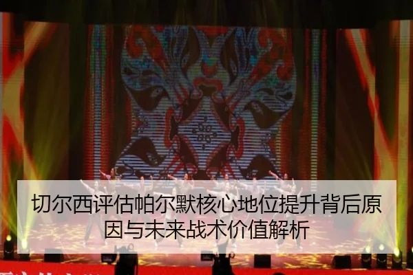 切尔西评估帕尔默核心地位提升背后原因与未来战术价值解析