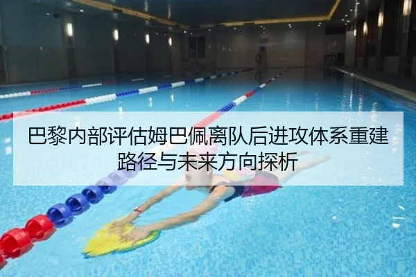 巴黎内部评估姆巴佩离队后进攻体系重建路径与未来方向探析