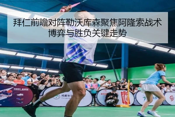 拜仁前瞻对阵勒沃库森聚焦阿隆索战术博弈与胜负关键走势