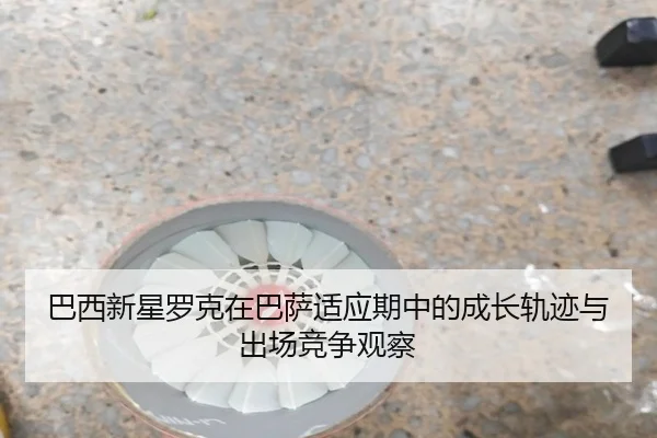 巴西新星罗克在巴萨适应期中的成长轨迹与出场竞争观察