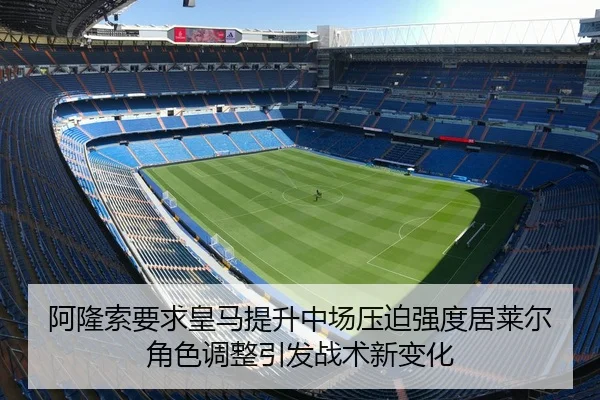 阿隆索要求皇马提升中场压迫强度居莱尔角色调整引发战术新变化