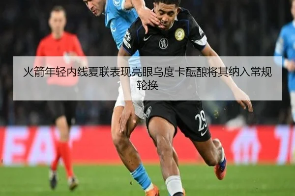 火箭年轻内线夏联表现亮眼乌度卡酝酿将其纳入常规轮换