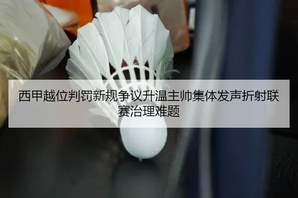 西甲越位判罚新规争议升温主帅集体发声折射联赛治理难题