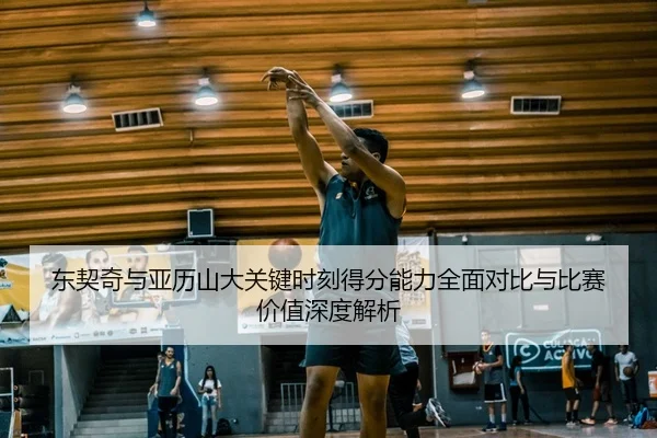 东契奇与亚历山大关键时刻得分能力全面对比与比赛价值深度解析
